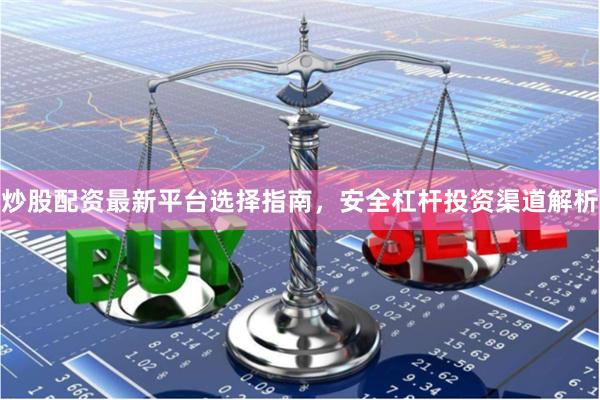 炒股配资最新平台选择指南，安全杠杆投资渠道解析