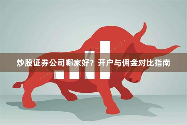 炒股证券公司哪家好？开户与佣金对比指南