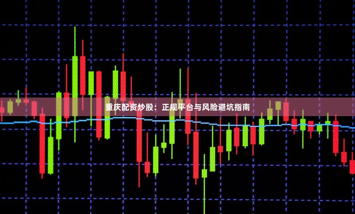 重庆配资炒股：正规平台与风险避坑指南