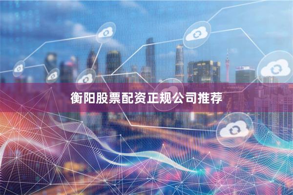 衡阳股票配资正规公司推荐