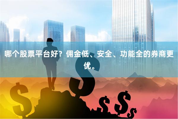 哪个股票平台好?佣金低、安全、功能全的券商更优。