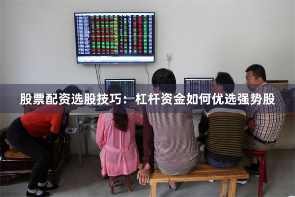 股票配资选股技巧：杠杆资金如何优选强势股