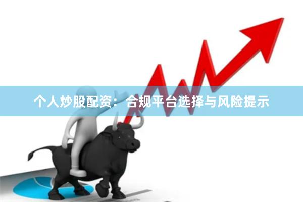 个人炒股配资：合规平台选择与风险提示