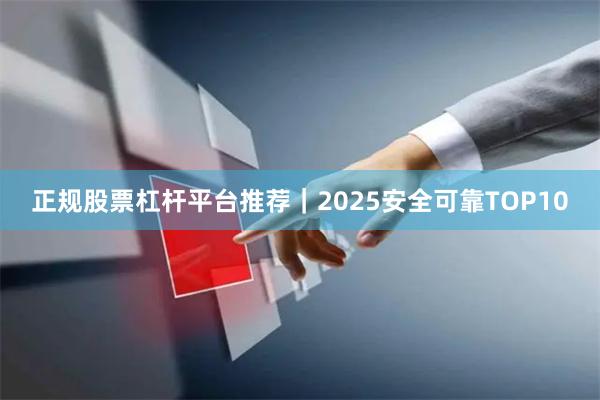 正规股票杠杆平台推荐｜2025安全可靠TOP10