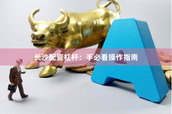 长沙配资杠杆：手必看操作指南