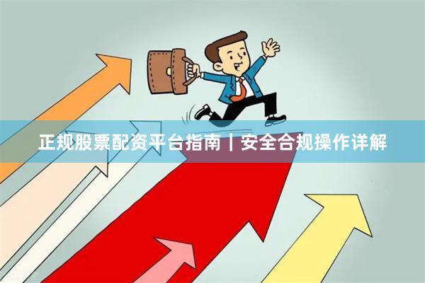 正规股票配资平台指南｜安全合规操作详解
