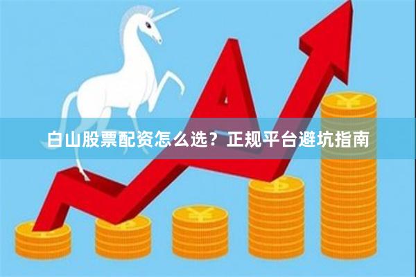 白山股票配资怎么选？正规平台避坑指南