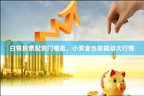 白银股票配资门槛低，小资金也能撬动大行情