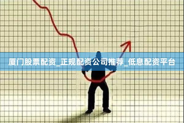 厦门股票配资_正规配资公司推荐_低息配资平台