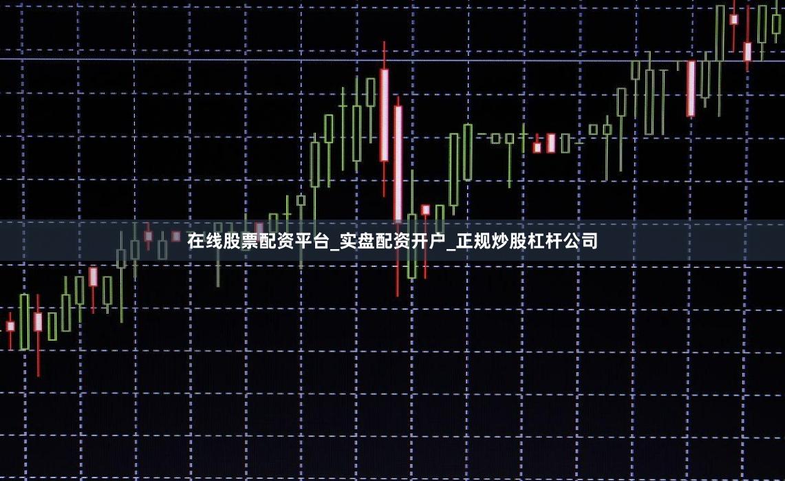 在线股票配资平台_实盘配资开户_正规炒股杠杆公司