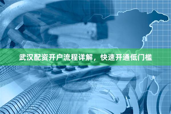 武汉配资开户流程详解，快速开通低门槛