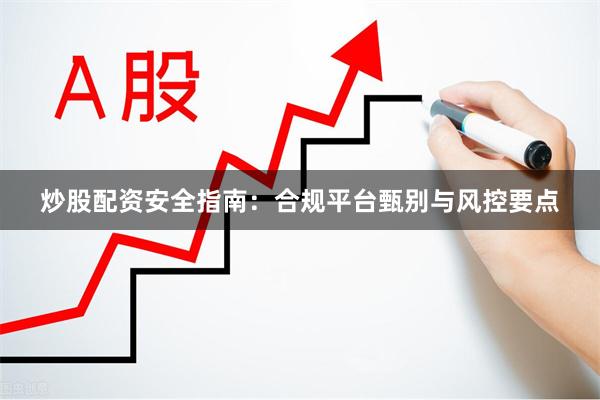 炒股配资安全指南：合规平台甄别与风控要点