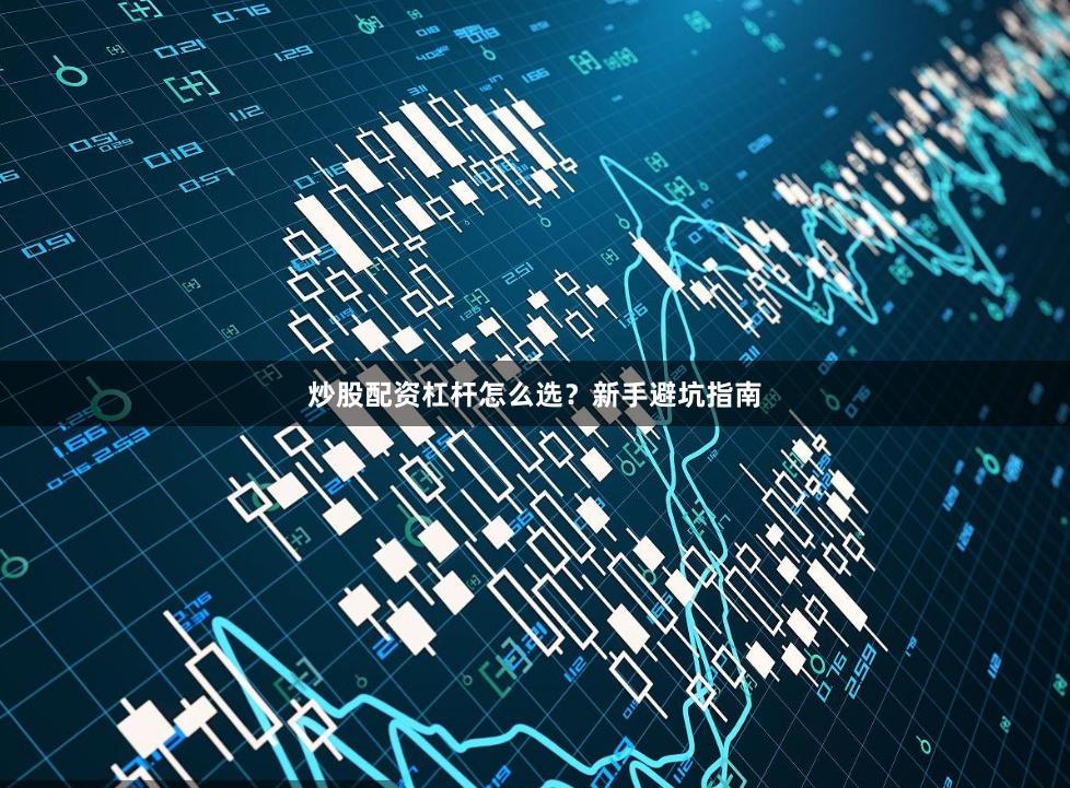 炒股配资杠杆怎么选？新手避坑指南