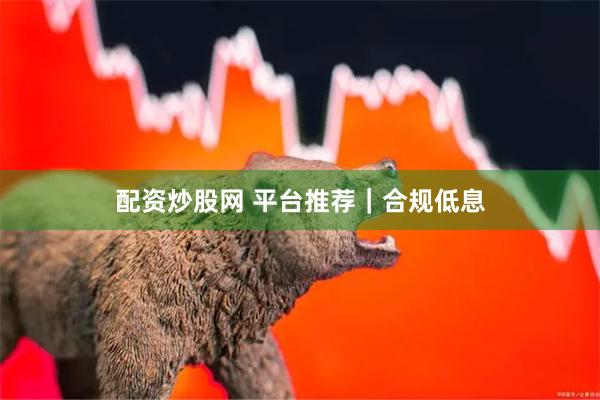 配资炒股网 平台推荐｜合规低息