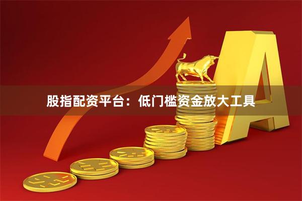 股指配资平台：低门槛资金放大工具